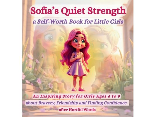 Sofia's Quiet Strength a Self-Worth Book for Little Girls: An Inspiring Story for Girls Ages 6 to 9 About Bravery, Friendship and Finding Confidence a