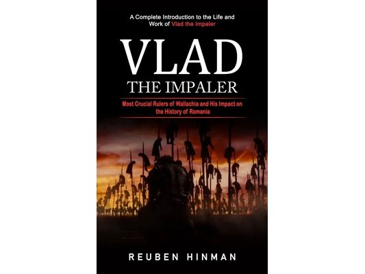 Vlad the Impaler: A Complete Introduction to the Life and Work of Vlad the Impaler (Most Crucial Rulers of Wallachia and His Impact on the History of