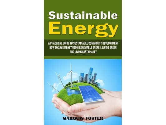 Sustainable Energy: A Practical Guide to Sustainable Community Development (How to Save Money Using Renewable Energy, Living Green and Living Sustaina