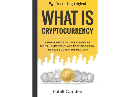 Decoding Digital: What Is Cryptocurrency: A Simple Guide To Understanding Digital Currencies And Profiting From The Next Boom In The Industry