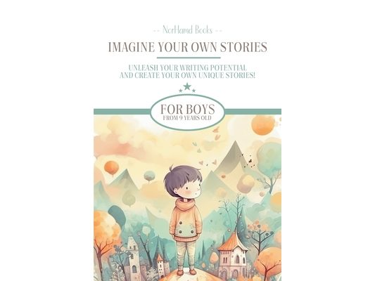 Imagine Your Own Stories: Unleash your writing potential and create your own unique stories! - for boys from 9 years old
