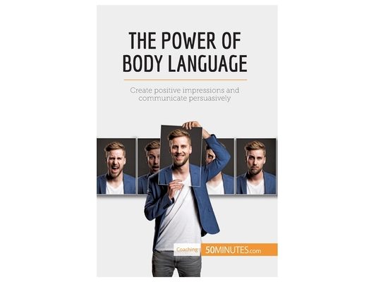 The Power of Body Language: Create positive impressions and communicate persuasively