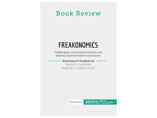 Book Review: Freakonomics by Steven D. Levitt and Stephen J. Dubner: Challenging conventional wisdom and finding counterintuitive conclusions