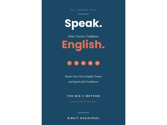 Speak. Clear. Correct. Confident. English.: Master the 5 Core English Tenses and Speak with Confidence. The BIG-5 Method for non-native speakers