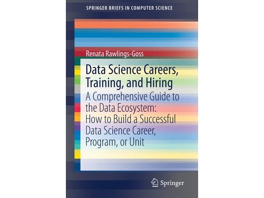Data Science Careers, Training, and Hiring: A Comprehensive Guide to the Data Ecosystem: How to Build a Successful Data Science Career, Program, or Un