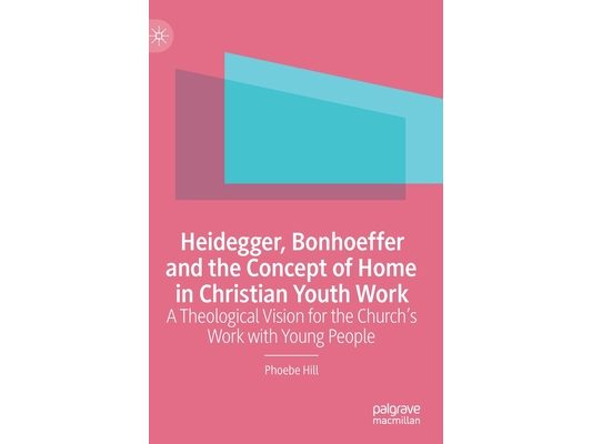 Heidegger, Bonhoeffer and the Concept of Home in Christian Youth Work: A Theological Vision for the Church's Work with Young People
