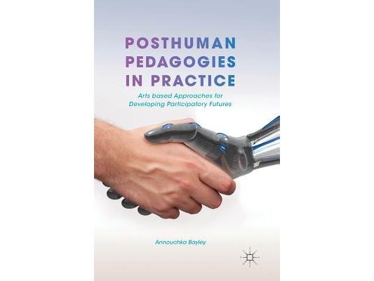 Posthuman Pedagogies in Practice: Arts Based Approaches for Developing Participatory Futures
