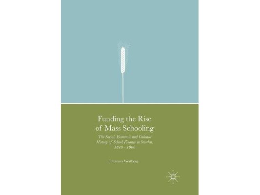Funding the Rise of Mass Schooling: The Social, Economic and Cultural History of School Finance in Sweden, 1840 - 1900