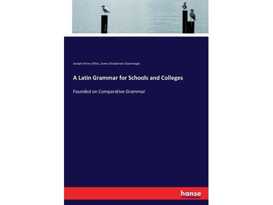 A Latin Grammar for Schools and Colleges: Founded on Comparative Grammar
