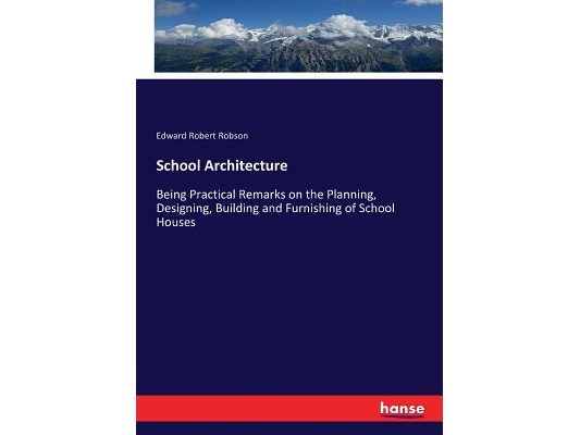 School Architecture: Being Practical Remarks on the Planning, Designing, Building and Furnishing of School Houses