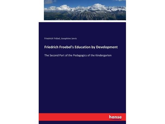 Friedrich Froebel's Education by Development: The Second Part of the Pedagogics of the Kindergarten