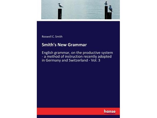 Smith's New Grammar: English grammar, on the productive system - a method of instruction recently adopted in Germany and Switzerland - Vol. 3