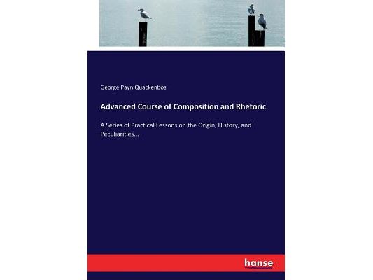 Advanced Course of Composition and Rhetoric: A Series of Practical Lessons on the Origin, History, and Peculiarities...