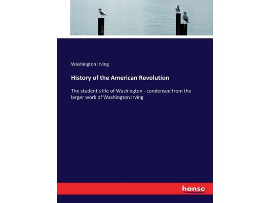 History of the American Revolution: The student's life of Washington - condensed from the larger work of Washington Irving