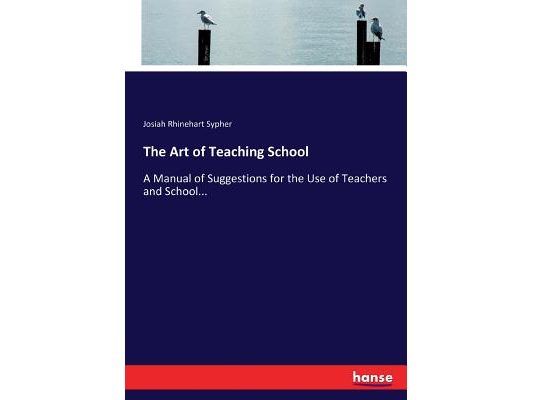 The Art of Teaching School: A Manual of Suggestions for the Use of Teachers and School...