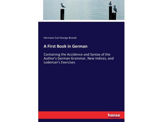 A First Book in German: Containing the Accidence and Syntax of the Author's German Grammar, New Indices, and Lodeman's Exercises