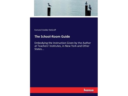 The School-Room Guide: Embodying the Instruction Given by the Author at Teachers' Institutes, in New York and Other States...