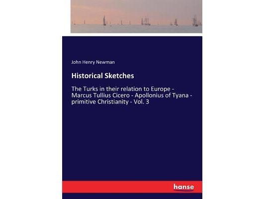 Historical Sketches: The Turks in their relation to Europe - Marcus Tullius Cicero - Apollonius of Tyana - primitive Christianity - Vol. 3