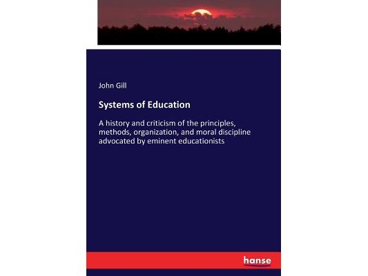Systems of Education: A history and criticism of the principles, methods, organization, and moral discipline advocated by eminent educationists