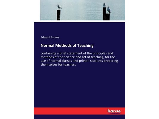 Normal Methods of Teaching: containing a brief statement of the principles and methods of the science and art of teaching, for the use of normal class