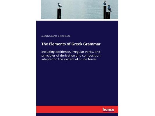 The Elements of Greek Grammar: Including accidence, irregular verbs, and principles of derivation and composition; adapted to the system of crude form