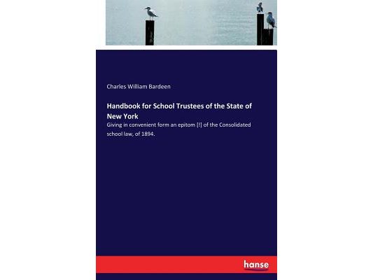 Handbook for School Trustees of the State of New York: Giving in convenient form an epitom [!] of the Consolidated school law, of 1894.