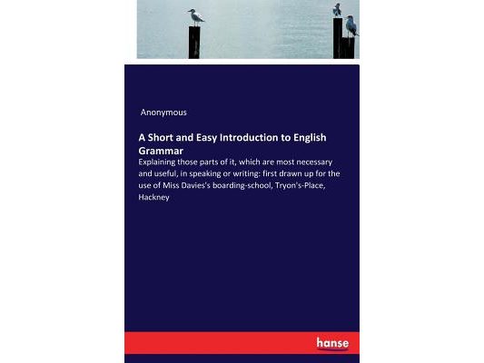 A Short and Easy Introduction to English Grammar: Explaining those parts of it, which are most necessary and useful, in speaking or writing: first dra