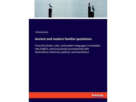 Ancient and modern familiar quotations: From the Greek, Latin, and modern languages / translated into English, and occasionally accompanied with illus
