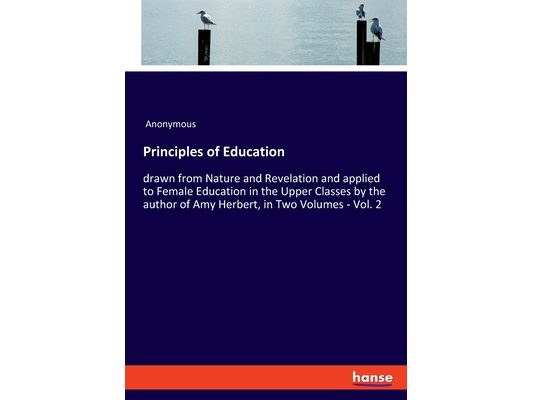 Principles of Education: drawn from Nature and Revelation and applied to Female Education in the Upper Classes by the author of Amy Herbert, in Two Vo