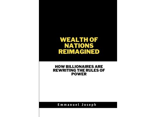 Wealth of Nations Reimagined, How Billionaires Are Rewriting the Rules of Power