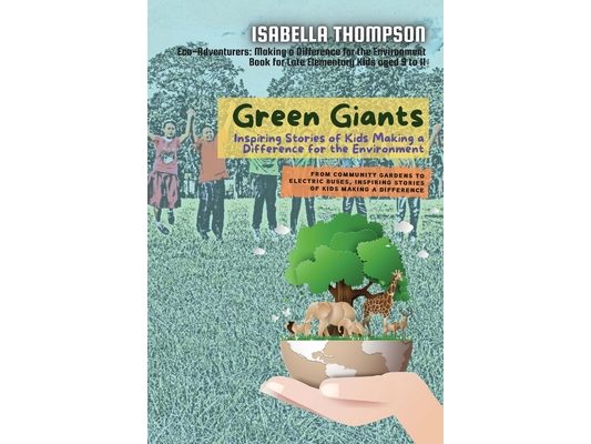 Green Giants-Children Changing the World One Step at a Time: From Community Gardens to Electric Buses, Inspiring Stories of Kids Making a Difference