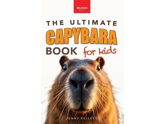 Capybaras The Ultimate Book for Kids: 100+ Amazing Facts, Photos, Activities & More