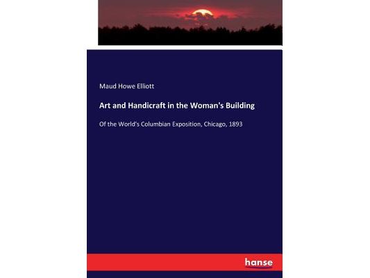 Art and Handicraft in the Woman's Building: Of the World's Columbian Exposition, Chicago, 1893