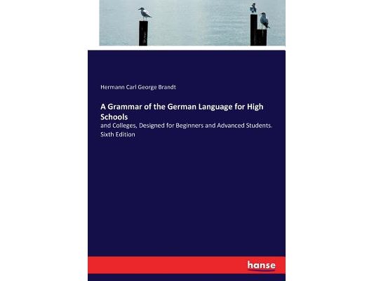 A Grammar of the German Language for High Schools: and Colleges, Designed for Beginners and Advanced Students. Sixth Edition