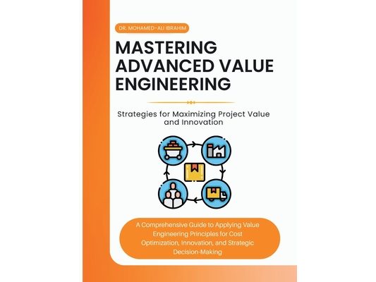 Mastering Advanced Value Engineering: A Comprehensive Guide to Applying Value Engineering Principles for Cost Optimization, Innovation, and Strategic
