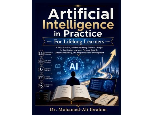 Artificial Intelligence in Practice: How to Learn Faster, Build Future-Ready Skills, Adapt Your Career, and Grow Confidently with AI - Safely, Respons