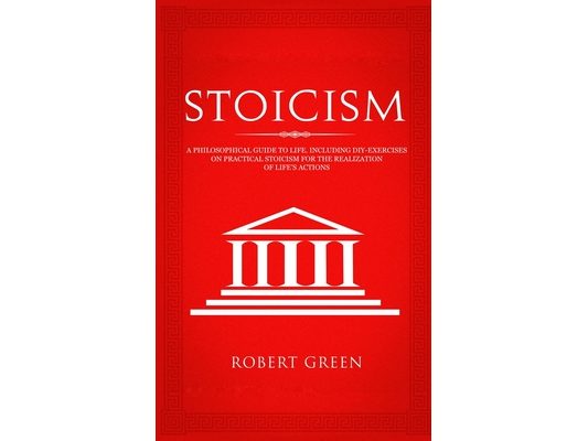 Stoicism: A Philosophical Guide to Life - Including DIY-Exercises on Practical Stoicism for the Realization of Life's Actions