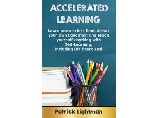 Accelerated Learning: Learn more in less time, direct your own education and teach yourself anything with self-learning - Including DIY-exercises