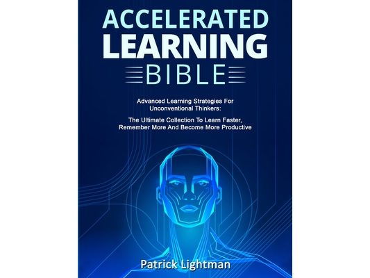 Accelerated Learning Bible: Advanced Learning Strategies For Unconventional Thinkers: The Ultimate Collection To Learn Faster, Remember More And Becom
