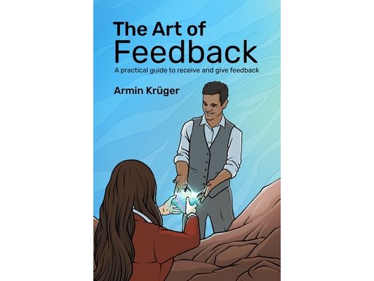 The Art of Feedback: A practical guide to receive and give Feedback