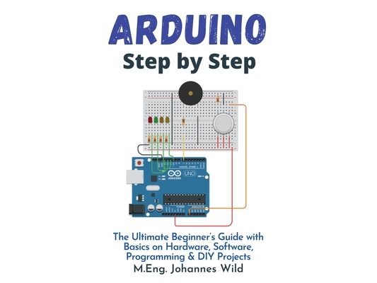 Arduino Step by Step: The Ultimate Beginner's Guide with Basics on Hardware, Software, Programming & DIY Projects