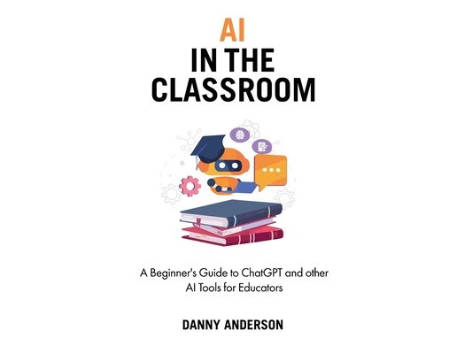 AI in the Classroom: A Beginner's Guide to ChatGPT and other AI Tools for Educators