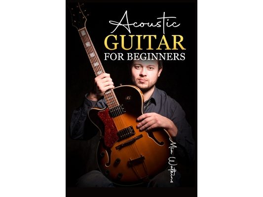 Acoustic Guitar for Beginners: The Complete Idiot's Guide to Acoustic Guitar, Covering Everything There Is to Know (2022 Crash Course for Newbies)