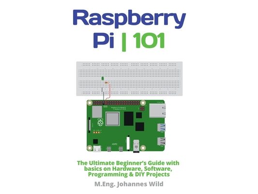 Raspberry Pi 101: The Ultimate Beginner's Guide with Basics on Hardware, Software, Programming & DIY Projects