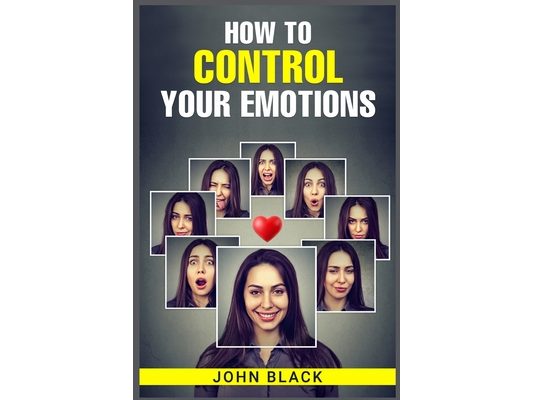 How to Control Your Emotions: Practical Techniques for Managing Your Feelings and Improving Your Mental Well-being (2023 Guide for Beginners)