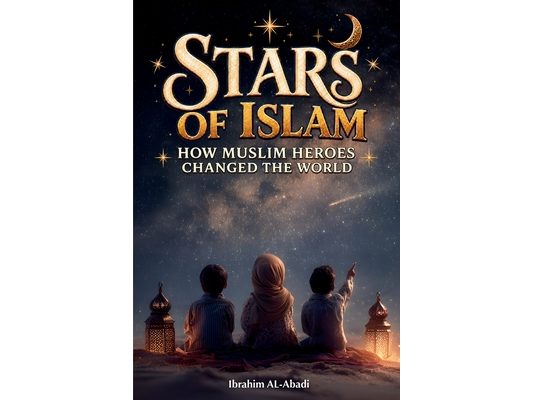Stars of Islam - How Muslim Heroes Changed the World: A Short History of Islam for Kids (Islamic Books for Kids)