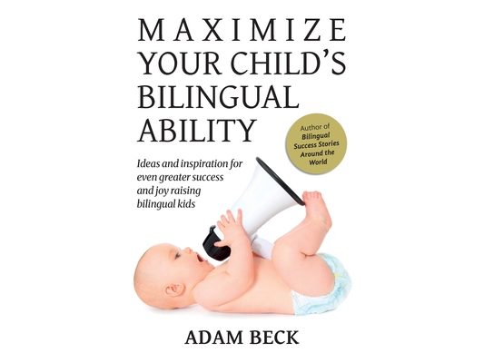 Maximize Your Child's Bilingual Ability: Ideas and inspiration for even greater success and joy raising bilingual kids