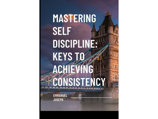 Mastering Self Discipline: Keys to Achieving Consistency