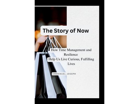 The Story of Now, How Time Management and Resilience Help Us Live Curious, Fulfilling Lives