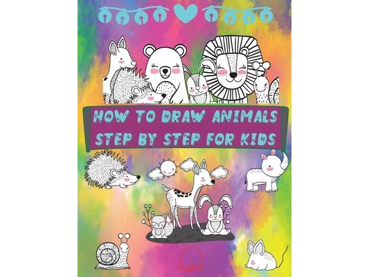 How to Draw Animals Step by Step for Kids: Fun and Simple Step-By-Step Guide to Drawing Cute Animals for Boys, Girls, Kindergarten, Toddlers, Preschoo